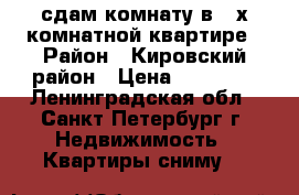 сдам комнату в 2-х комнатной квартире › Район ­ Кировский район › Цена ­ 13 000 - Ленинградская обл., Санкт-Петербург г. Недвижимость » Квартиры сниму   